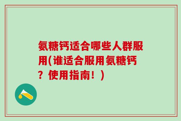 氨糖钙适合哪些人群服用(谁适合服用氨糖钙?使用指南!)-第1张图片-氨糖科普网 氨糖钙适合哪些人群服用(谁适合服用氨糖钙?使用指南!)-第1张图片-氨糖科普网