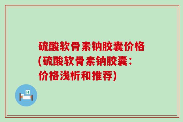 硫酸软骨素钠胶囊价格(硫酸软骨素钠胶囊:价格浅析和推荐)-第1张图片-氨糖科普网 硫酸软骨素钠胶囊价格(硫酸软骨素钠胶囊:价格浅析和推荐)-第1张图片-氨糖科普网