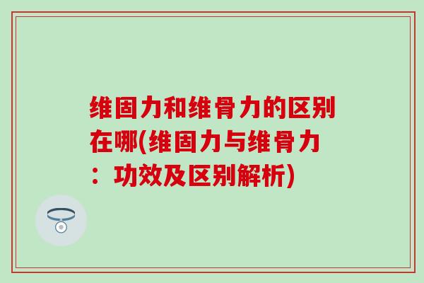 维固力和维骨力的区别在哪(维固力与维骨力:功效及区别解析)-第1张图片-氨糖科普网 维固力和维骨力的区别在哪(维固力与维骨力:功效及区别解析)-第1张图片-氨糖科普网