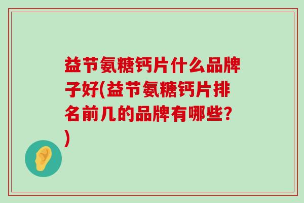 益节氨糖钙片什么品牌子好(益节氨糖钙片排名前几的品牌有哪些?)-第1张图片-氨糖科普网 益节氨糖钙片什么品牌子好(益节氨糖钙片排名前几的品牌有哪些?)-第1张图片-氨糖科普网