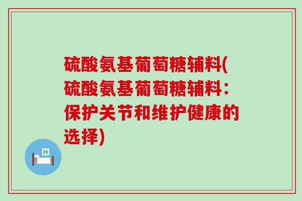 硫酸氨基葡萄糖辅料(硫酸氨基葡萄糖辅料：保护关节和维护健康的选择)-第1张图片-氨糖科普网