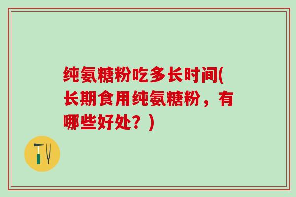 纯氨糖粉吃多长时间(长期食用纯氨糖粉,有哪些好处?)-第1张图片-氨糖科普网 纯氨糖粉吃多长时间(长期食用纯氨糖粉,有哪些好处?)-第1张图片-氨糖科普网