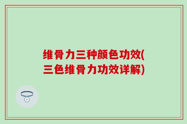 维骨力三种颜色功效(三色维骨力功效详解)-第1张图片-氨糖科普网 维骨力三种颜色功效(三色维骨力功效详解)-第1张图片-氨糖科普网