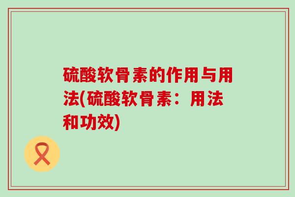 硫酸软骨素的作用与用法(硫酸软骨素:用法和功效)-第1张图片-氨糖科普网 硫酸软骨素的作用与用法(硫酸软骨素:用法和功效)-第1张图片-氨糖科普网
