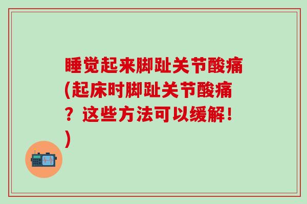 睡觉起来脚趾关节酸痛(起床时脚趾关节酸痛?这些方法可以缓解!)-第1张图片-氨糖科普网 睡觉起来脚趾关节酸痛(起床时脚趾关节酸痛?这些方法可以缓解!)-第1张图片-氨糖科普网