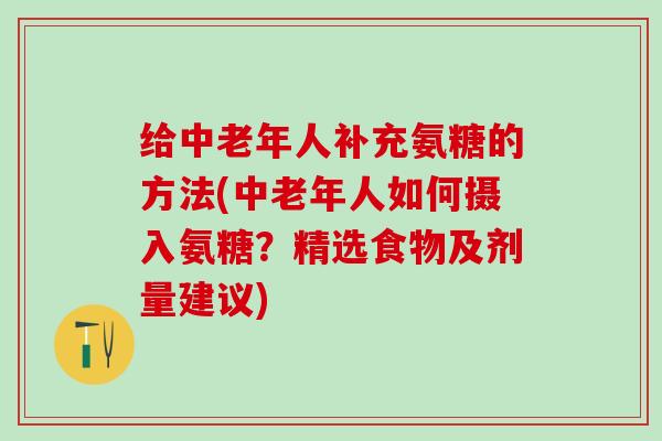 给中老年人补充氨糖的方法(中老年人如何摄入氨糖？精选食物及剂量建议)-第1张图片-氨糖科普网