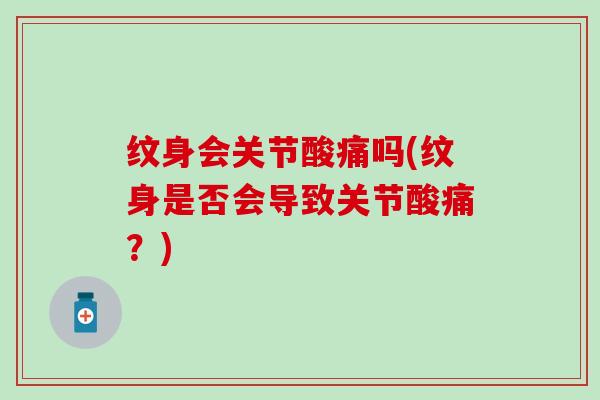 纹身会关节酸痛吗(纹身是否会导致关节酸痛?)-第1张图片-氨糖科普网 纹身会关节酸痛吗(纹身是否会导致关节酸痛?)-第1张图片-氨糖科普网