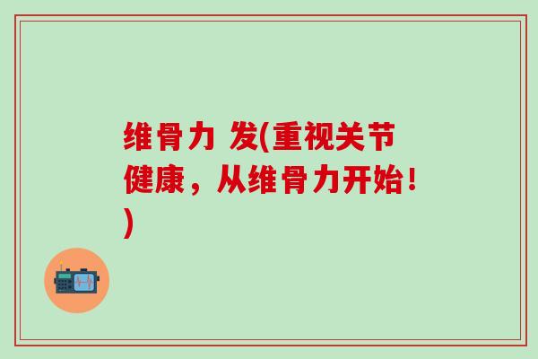维骨力 发(重视关节健康,从维骨力开始!)-第1张图片-氨糖科普网 维骨力 发(重视关节健康,从维骨力开始!)-第1张图片-氨糖科普网