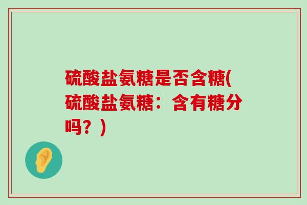 硫酸盐氨糖是否含糖(硫酸盐氨糖:含有糖分吗?)-第1张图片-氨糖科普网 硫酸盐氨糖是否含糖(硫酸盐氨糖:含有糖分吗?)-第1张图片-氨糖科普网