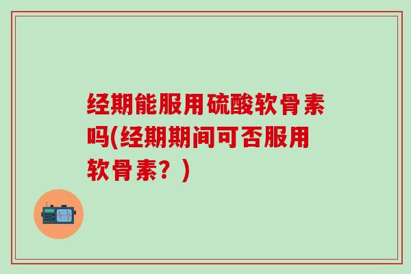 经期能服用硫酸软骨素吗(经期期间可否服用软骨素?)-第1张图片-氨糖科普网 经期能服用硫酸软骨素吗(经期期间可否服用软骨素?)-第1张图片-氨糖科普网