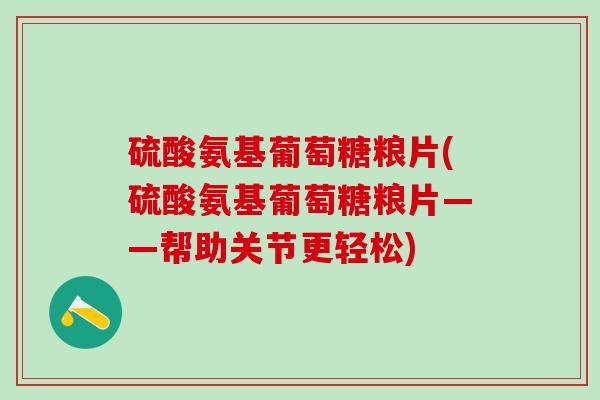 硫酸氨基葡萄糖粮片(硫酸氨基葡萄糖粮片——帮助关节更轻松)-第1张图片-氨糖科普网 硫酸氨基葡萄糖粮片(硫酸氨基葡萄糖粮片——帮助关节更轻松)-第1张图片-氨糖科普网