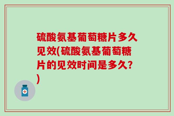 硫酸氨基葡萄糖片多久见效(硫酸氨基葡萄糖片的见效时间是多久？)-第1张图片-氨糖科普网