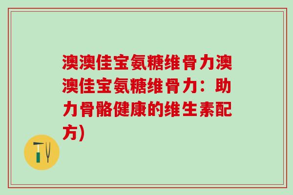 澳澳佳宝氨糖维骨力澳澳佳宝氨糖维骨力:助力骨骼健康的维生素配方)-第1张图片-氨糖科普网 澳澳佳宝氨糖维骨力澳澳佳宝氨糖维骨力:助力骨骼健康的维生素配方)-第1张图片-氨糖科普网