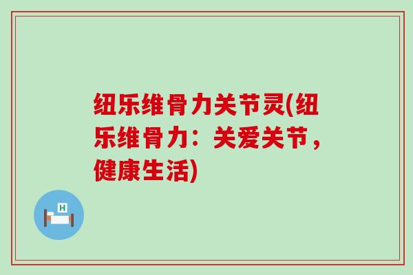 纽乐维骨力关节灵(纽乐维骨力:关爱关节,健康生活)-第1张图片-氨糖科普网 纽乐维骨力关节灵(纽乐维骨力:关爱关节,健康生活)-第1张图片-氨糖科普网