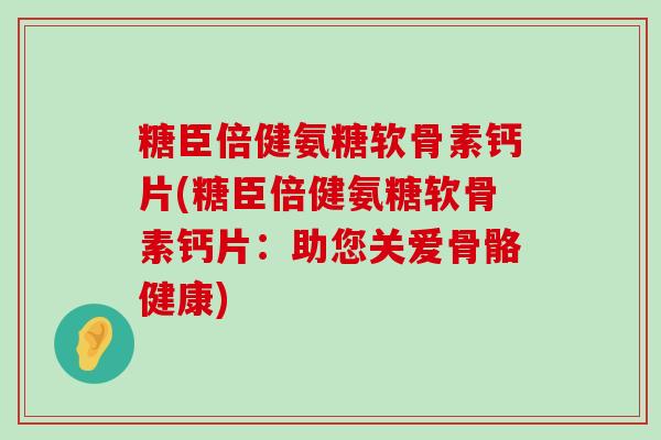 糖臣倍健氨糖软骨素钙片(糖臣倍健氨糖软骨素钙片：助您关爱骨骼健康)-第1张图片-氨糖科普网