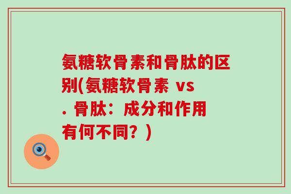 氨糖软骨素和骨肽的区别(氨糖软骨素 vs. 骨肽：成分和作用有何不同？)-第1张图片-氨糖科普网