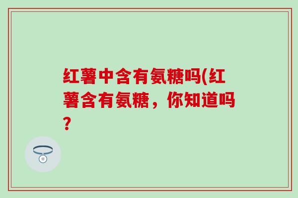 红薯中含有氨糖吗(红薯含有氨糖,你知道吗?-第1张图片-氨糖科普网 红薯中含有氨糖吗(红薯含有氨糖,你知道吗?-第1张图片-氨糖科普网