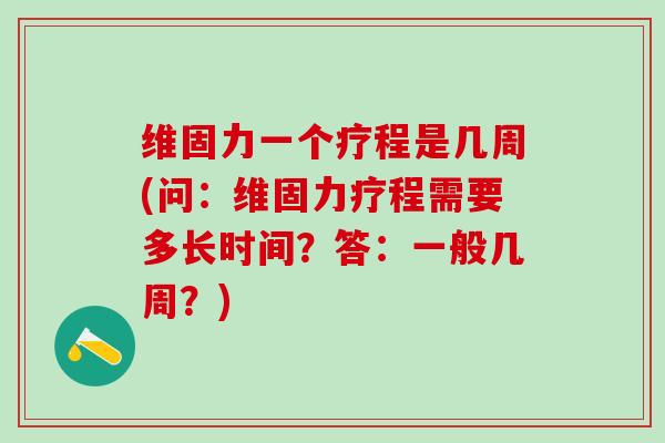 维固力一个疗程是几周(问:维固力疗程需要多长时间?答:一般几周?)-第1张图片-氨糖科普网 维固力一个疗程是几周(问:维固力疗程需要多长时间?答:一般几周?)-第1张图片-氨糖科普网