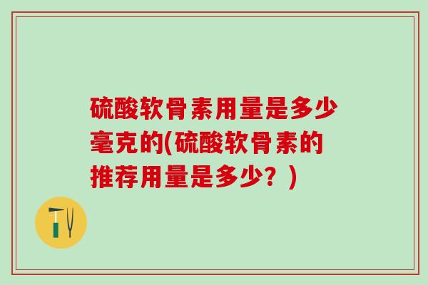 硫酸软骨素用量是多少毫克的(硫酸软骨素的推荐用量是多少?)-第1张图片-氨糖科普网 硫酸软骨素用量是多少毫克的(硫酸软骨素的推荐用量是多少?)-第1张图片-氨糖科普网