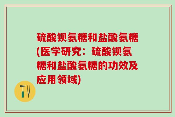 硫酸钡氨糖和盐酸氨糖(医学研究:硫酸钡氨糖和盐酸氨糖的功效及应用领域)-第1张图片-氨糖科普网 硫酸钡氨糖和盐酸氨糖(医学研究:硫酸钡氨糖和盐酸氨糖的功效及应用领域)-第1张图片-氨糖科普网