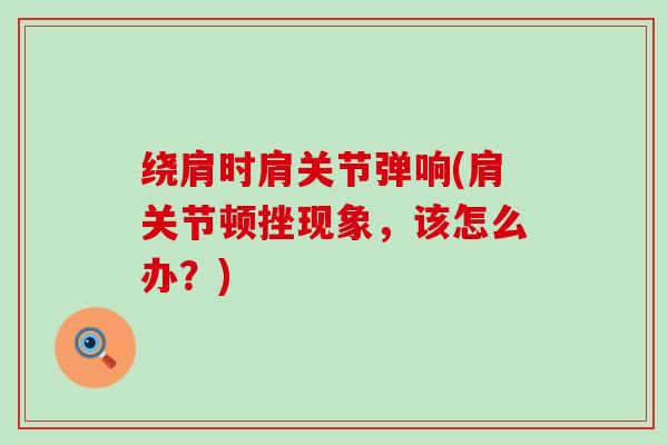 绕肩时肩关节弹响(肩关节顿挫现象，该怎么办？)-第1张图片-氨糖科普网