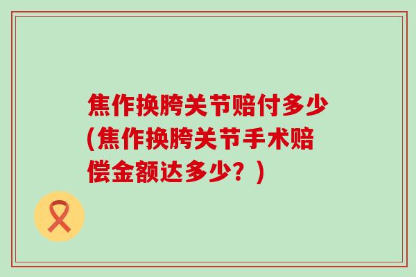 焦作换胯关节赔付多少(焦作换胯关节手术赔偿金额达多少？)-第1张图片-氨糖科普网