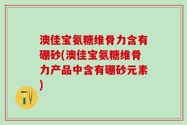 澳佳宝氨糖维骨力含有硼砂(澳佳宝氨糖维骨力产品中含有硼砂元素)-第1张图片-氨糖科普网 澳佳宝氨糖维骨力含有硼砂(澳佳宝氨糖维骨力产品中含有硼砂元素)-第1张图片-氨糖科普网