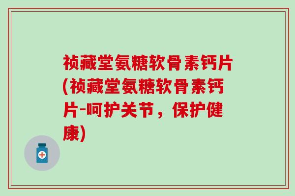 祯藏堂氨糖软骨素钙片(祯藏堂氨糖软骨素钙片-呵护关节,保护健康)-第1张图片-氨糖科普网 祯藏堂氨糖软骨素钙片(祯藏堂氨糖软骨素钙片-呵护关节,保护健康)-第1张图片-氨糖科普网