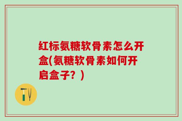 红标氨糖软骨素怎么开盒(氨糖软骨素如何开启盒子?)-第1张图片-氨糖科普网 红标氨糖软骨素怎么开盒(氨糖软骨素如何开启盒子?)-第1张图片-氨糖科普网