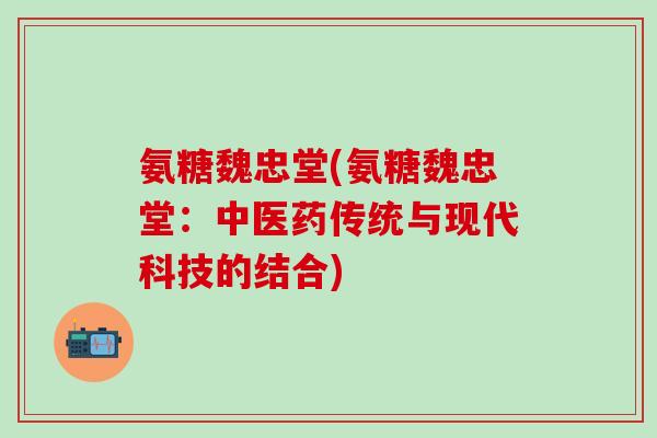 氨糖魏忠堂(氨糖魏忠堂：中医药传统与现代科技的结合)-第1张图片-氨糖科普网