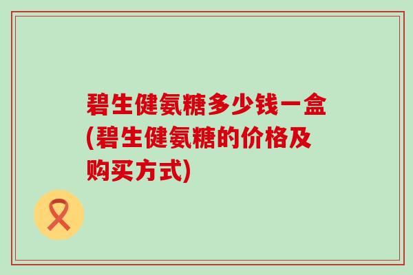 碧生健氨糖多少钱一盒(碧生健氨糖的价格及购买方式)-第1张图片-氨糖科普网 碧生健氨糖多少钱一盒(碧生健氨糖的价格及购买方式)-第1张图片-氨糖科普网