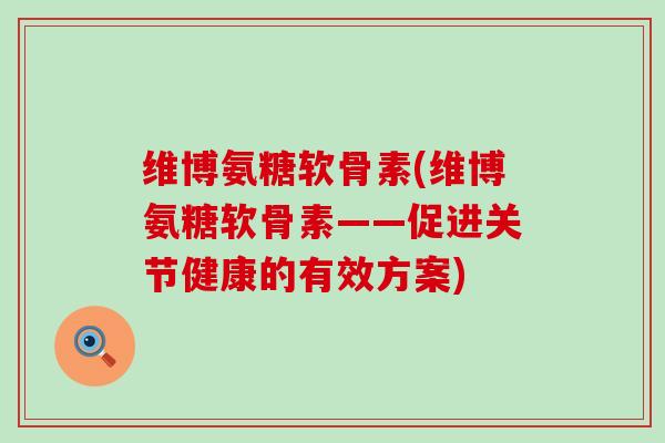 维博氨糖软骨素(维博氨糖软骨素——促进关节健康的有效方案)-第1张图片-氨糖科普网 维博氨糖软骨素(维博氨糖软骨素——促进关节健康的有效方案)-第1张图片-氨糖科普网
