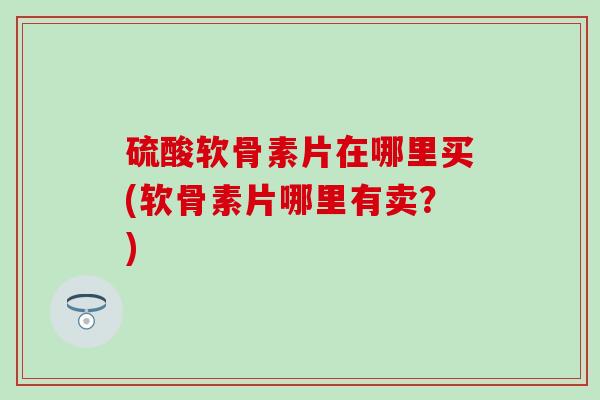 硫酸软骨素片在哪里买(软骨素片哪里有卖?)-第1张图片-氨糖科普网 硫酸软骨素片在哪里买(软骨素片哪里有卖?)-第1张图片-氨糖科普网