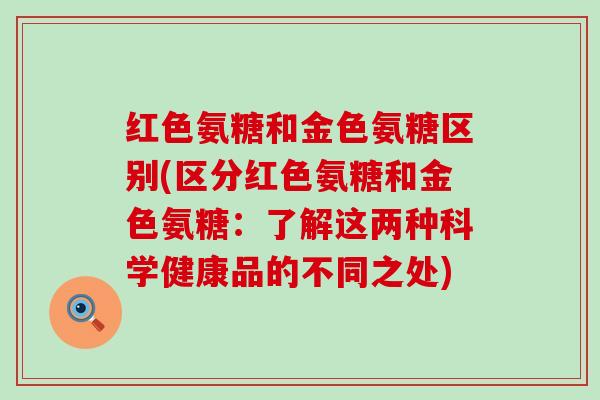 红色氨糖和金色氨糖区别(区分红色氨糖和金色氨糖:了解这两种科学健康品的不同之处)-第1张图片-氨糖科普网 红色氨糖和金色氨糖区别(区分红色氨糖和金色氨糖:了解这两种科学健康品的不同之处)-第1张图片-氨糖科普网