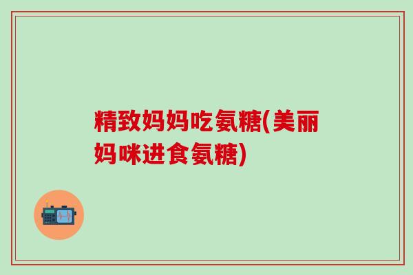 精致妈妈吃氨糖(美丽妈咪进食氨糖)-第1张图片-氨糖科普网