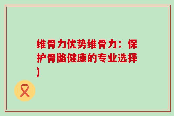 维骨力优势维骨力:保护骨骼健康的专业选择)-第1张图片-氨糖科普网 维骨力优势维骨力:保护骨骼健康的专业选择)-第1张图片-氨糖科普网