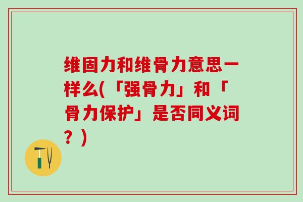 维固力和维骨力意思一样么(「强骨力」和「骨力保护」是否同义词?)-第1张图片-氨糖科普网 维固力和维骨力意思一样么(「强骨力」和「骨力保护」是否同义词?)-第1张图片-氨糖科普网