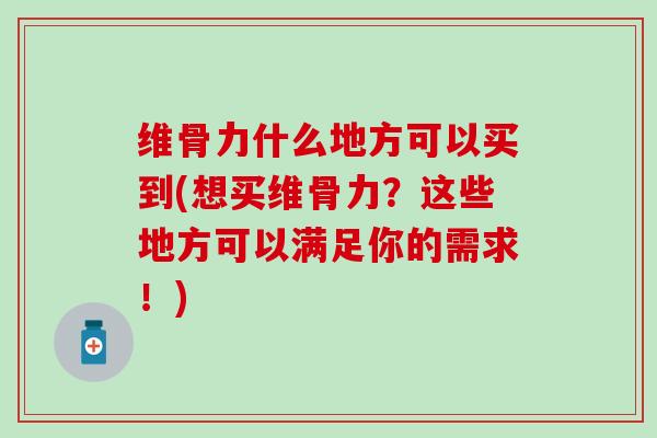 维骨力什么地方可以买到(想买维骨力？这些地方可以满足你的需求！)-第1张图片-氨糖科普网
