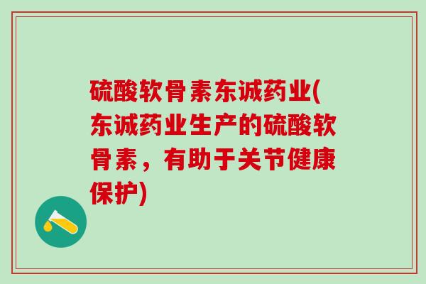 硫酸软骨素东诚药业(东诚药业生产的硫酸软骨素,有助于关节健康保护)-第1张图片-氨糖科普网 硫酸软骨素东诚药业(东诚药业生产的硫酸软骨素,有助于关节健康保护)-第1张图片-氨糖科普网