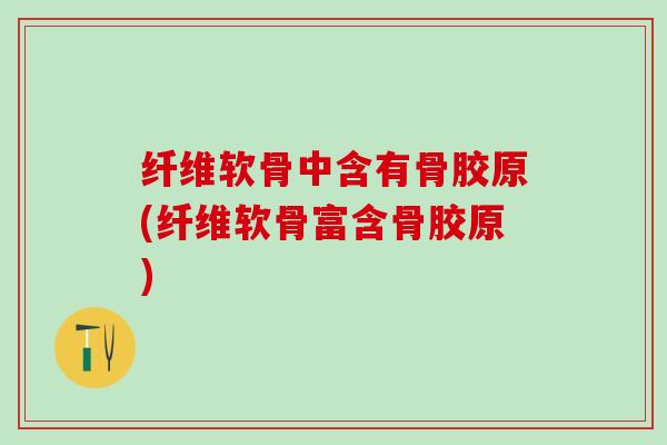 纤维软骨中含有骨胶原(纤维软骨富含骨胶原)-第1张图片-氨糖科普网 纤维软骨中含有骨胶原(纤维软骨富含骨胶原)-第1张图片-氨糖科普网