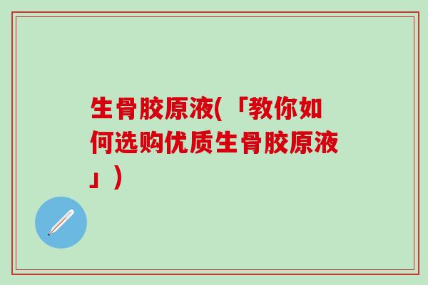 生骨胶原液(「教你如何选购优质生骨胶原液」)-第1张图片-氨糖科普网 生骨胶原液(「教你如何选购优质生骨胶原液」)-第1张图片-氨糖科普网