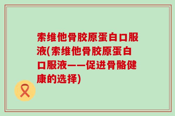 索维他骨胶原蛋白口服液(索维他骨胶原蛋白口服液——促进骨骼健康的选择)-第1张图片-氨糖科普网