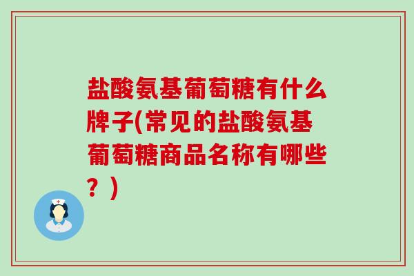 盐酸氨基葡萄糖有什么牌子(常见的盐酸氨基葡萄糖商品名称有哪些?)-第1张图片-氨糖科普网 盐酸氨基葡萄糖有什么牌子(常见的盐酸氨基葡萄糖商品名称有哪些?)-第1张图片-氨糖科普网