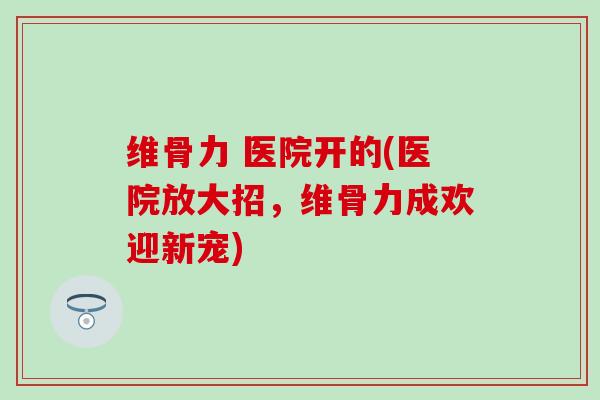 维骨力 医院开的(医院放大招,维骨力成欢迎新宠)-第1张图片-氨糖科普网 维骨力 医院开的(医院放大招,维骨力成欢迎新宠)-第1张图片-氨糖科普网