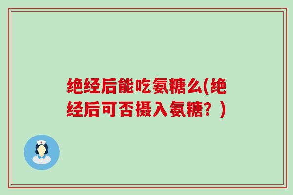 绝经后能吃氨糖么(绝经后可否摄入氨糖？)-第1张图片-氨糖科普网