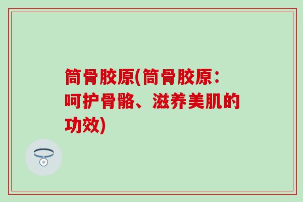 筒骨胶原(筒骨胶原:呵护骨骼、滋养美肌的功效)-第1张图片-氨糖科普网 筒骨胶原(筒骨胶原:呵护骨骼、滋养美肌的功效)-第1张图片-氨糖科普网