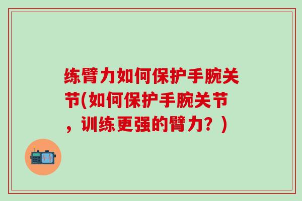 练臂力如何保护手腕关节(如何保护手腕关节,训练更强的臂力?)-第1张图片-氨糖科普网 练臂力如何保护手腕关节(如何保护手腕关节,训练更强的臂力?)-第1张图片-氨糖科普网