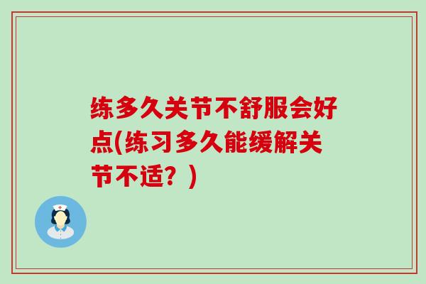 练多久关节不舒服会好点(练习多久能缓解关节不适?)-第1张图片-氨糖科普网 练多久关节不舒服会好点(练习多久能缓解关节不适?)-第1张图片-氨糖科普网