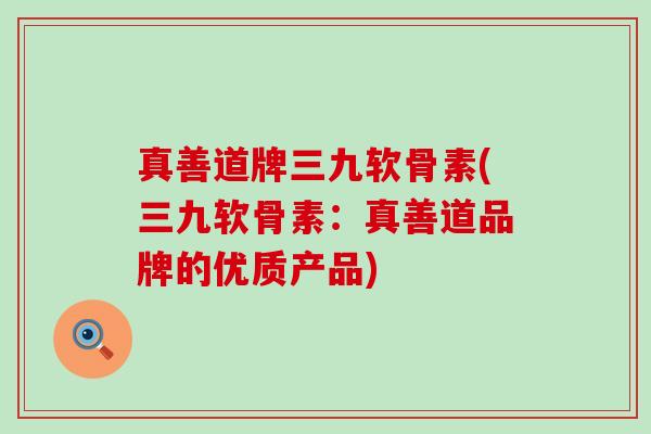 真善道牌三九软骨素(三九软骨素:真善道品牌的优质产品)-第1张图片-氨糖科普网 真善道牌三九软骨素(三九软骨素:真善道品牌的优质产品)-第1张图片-氨糖科普网