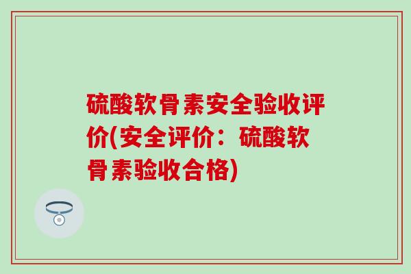 硫酸软骨素安全验收评价(安全评价:硫酸软骨素验收合格)-第1张图片-氨糖科普网 硫酸软骨素安全验收评价(安全评价:硫酸软骨素验收合格)-第1张图片-氨糖科普网